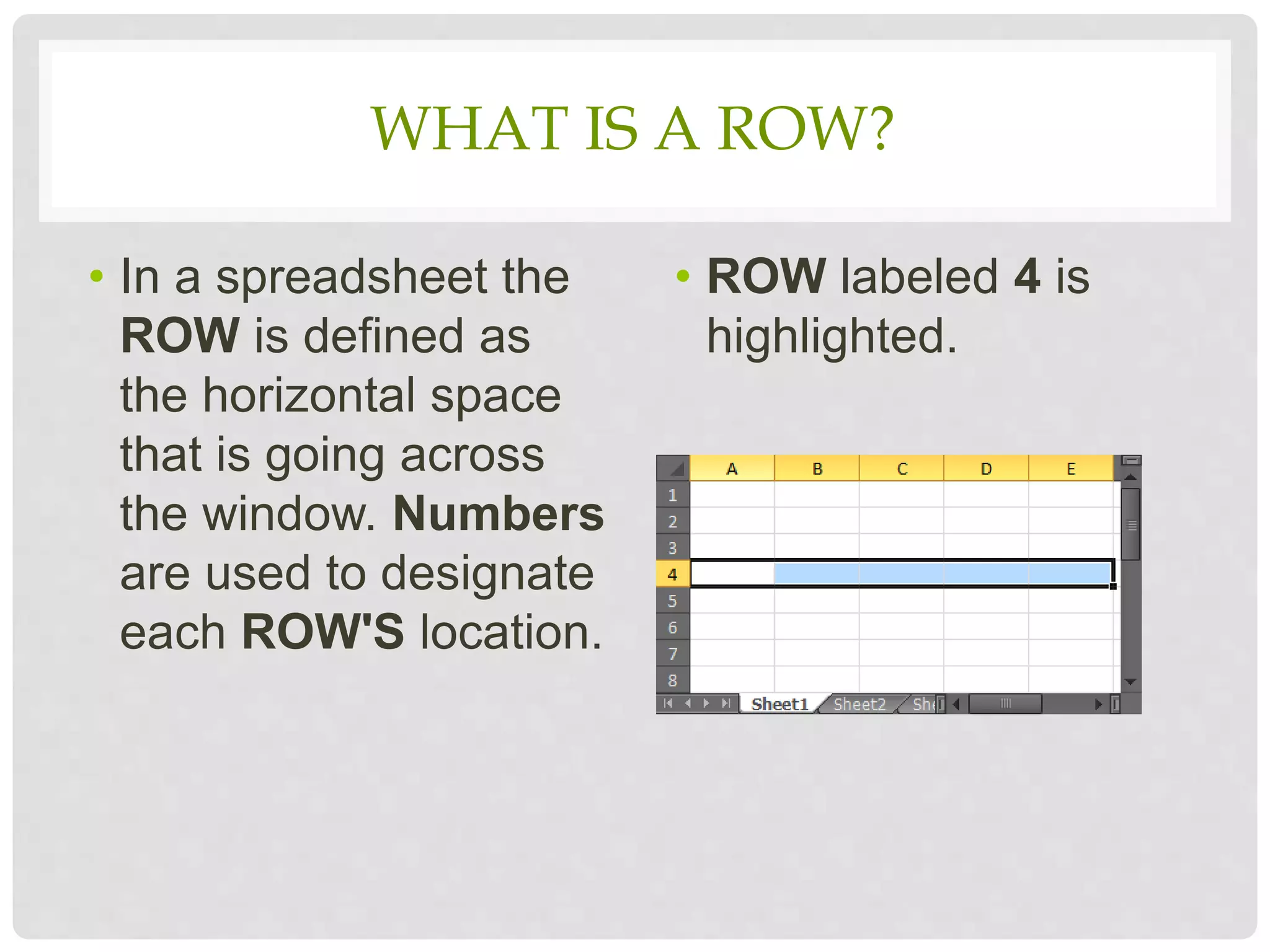 WHAT IS A ROW?
• In a spreadsheet the
ROW is defined as
the horizontal space
that is going across
the window. Numbers
are used to designate
each ROW'S location.
• ROW labeled 4 is
highlighted.
 