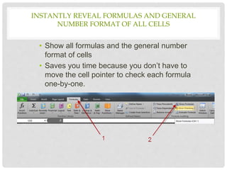 • Show all formulas and the general number
format of cells
• Saves you time because you don’t have to
move the cell pointer to check each formula
one-by-one.
INSTANTLY REVEAL FORMULAS AND GENERAL
NUMBER FORMAT OF ALL CELLS
 