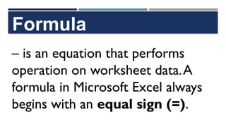 Formula
– is an equation that performs
operation on worksheet data.A
formula in Microsoft Excel always
begins with an equal sign (=).
 