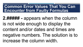 Common Error Values That You Can
Encounter from Faulty Formulas
2.##### - appears when the column
is not wide enough to display the
content and/or dates and times are
negative numbers. The solution is to
increase the column width.
 