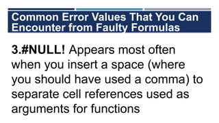 Common Error Values That You Can
Encounter from Faulty Formulas
3.#NULL! Appears most often
when you insert a space (where
you should have used a comma) to
separate cell references used as
arguments for functions
 