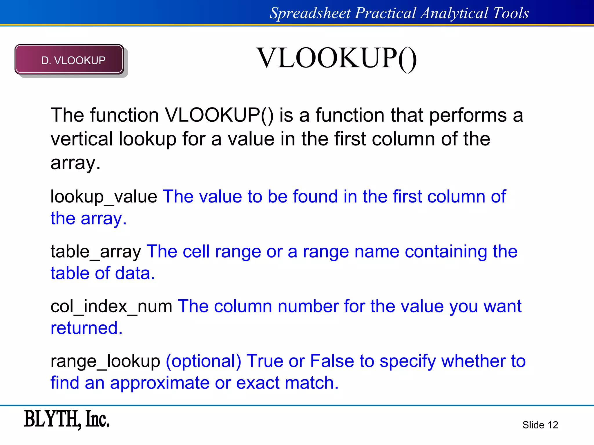 VLOOKUP() Slide  The function VLOOKUP() is a function that performs a vertical lookup for a value in the first column of the array. lookup_value  The value to be found in the first column of the array.   table_array  The cell range or a range name containing the table of data.  col_index_num  The column number for the value you want returned.   range_lookup  (optional)   True or False to specify whether to find an approximate or exact match. D .  VLOOKUP 