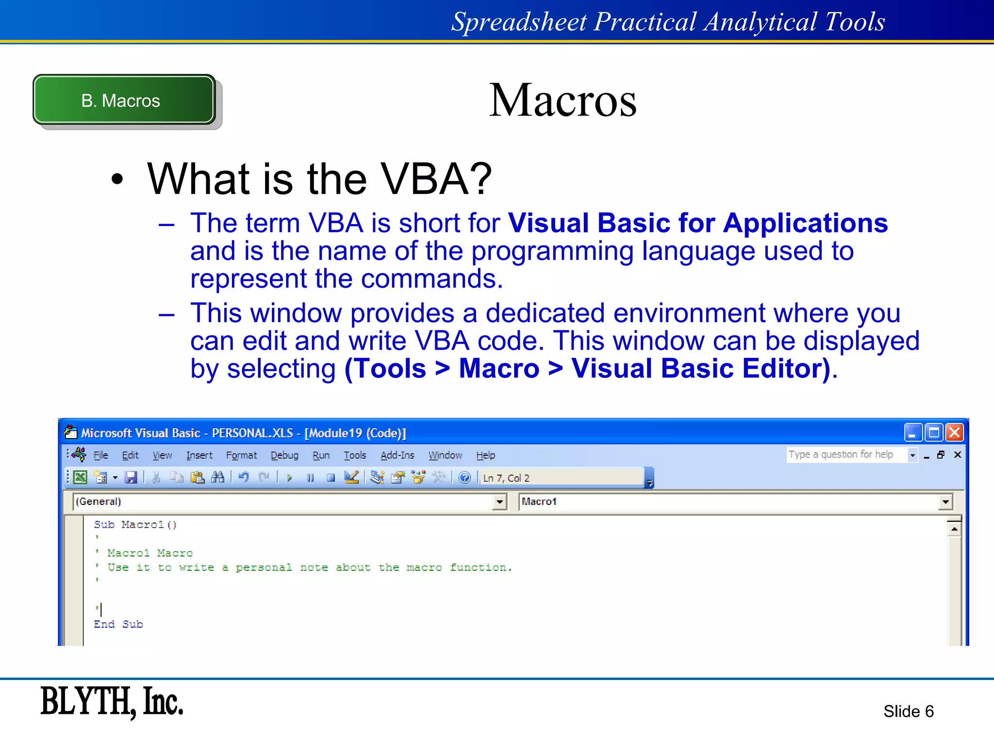 Macros What is the VBA? The term VBA is short for  Visual Basic for Applications  and is the name of the programming language used to represent the commands. This window provides a dedicated environment where you can edit and write VBA code. This window can be displayed by selecting  (Tools > Macro > Visual Basic Editor) . Slide  B .  Macros 