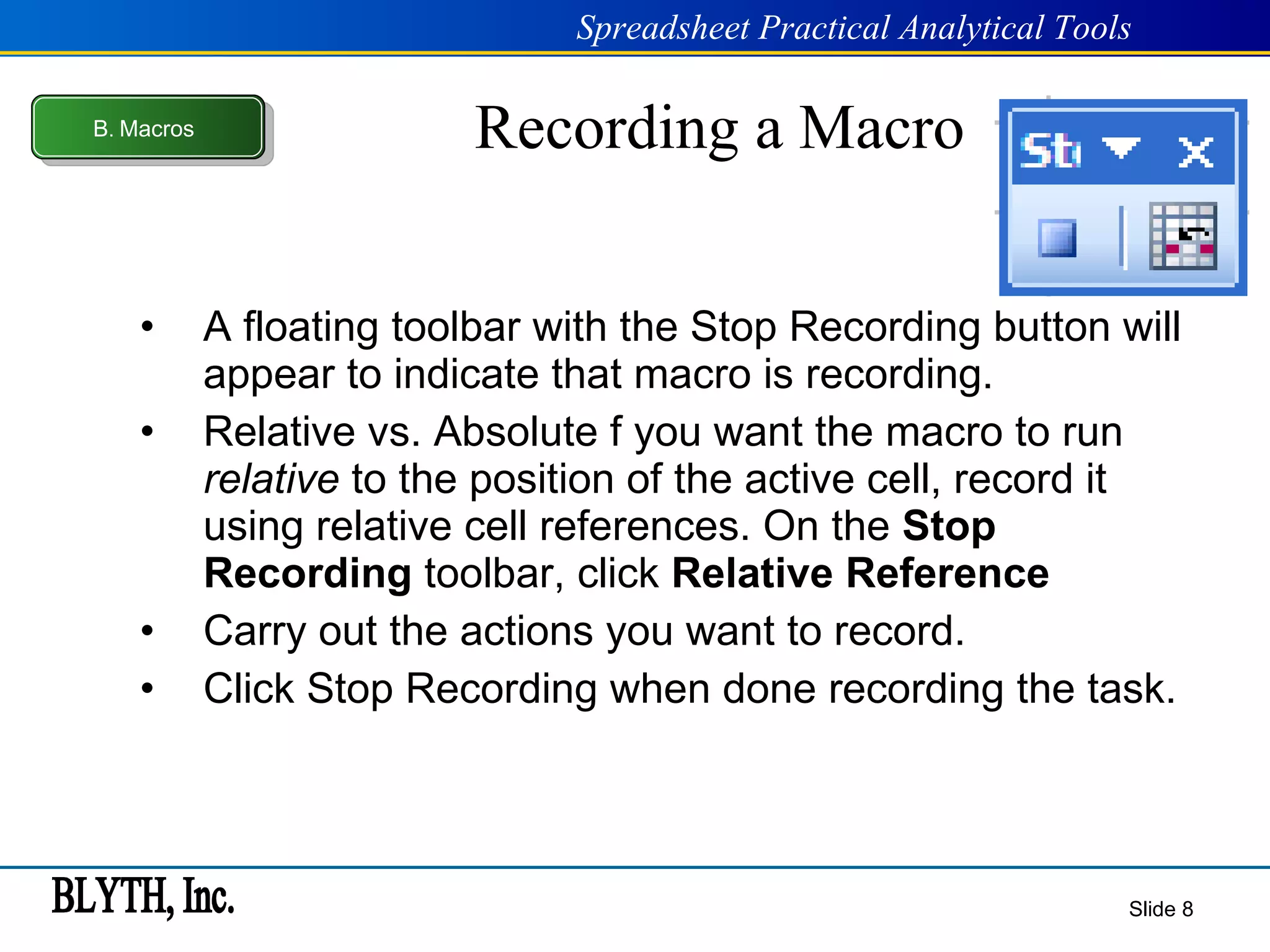 Recording a Macro A floating toolbar with the Stop Recording button will appear to indicate that macro is recording. Relative vs. Absolute f you want the macro to run  relative  to the position of the active cell, record it using relative cell references. On the  Stop Recording  toolbar, click  Relative Reference Carry out the actions you want to record. Click Stop Recording when done recording the task. Slide  B .  Macros 