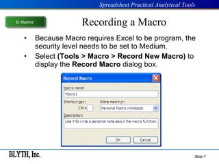 Recording a Macro Because Macro requires Excel to be program, the security level needs to be set to Medium. Select  (Tools > Macro > Record New Macro)  to display the  Record Macro  dialog box. Slide  B .  Macros 