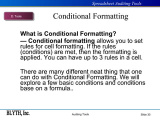 Conditional Formatting What is Conditional Formatting?  —  Conditional   formatting  allows you to set rules for cell formatting. If the rules (conditions) are met, then the formatting is applied. You can have up to 3 rules in a cell. There are many different neat thing that one can do with Conditional Formatting. We will explore a few basic conditions and conditions base on a formula.. Slide  D .  Tools 