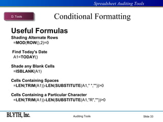 Conditional Formatting Useful Formulas   Shading Alternate Rows    = MOD ( ROW (),2)=0     Find Today's Date    A1= TODAY ()   Shade any Blank Cells    = ISBLANK (A1)   Cells Containing Spaces    = LEN ( TRIM (A1))- LEN ( SUBSTITUTE (A1," ",""))>0   Cells Containing a Particular Character    = LEN ( TRIM (A1))- LEN ( SUBSTITUTE (A1,"R",""))>0 Slide  D .  Tools 