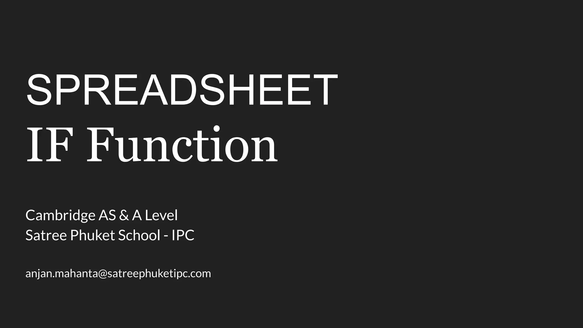 SPREADSHEET IF Function Cambridge AS & A Level Satree Phuket School - IPC anjan.mahanta@satreephuketipc.com 