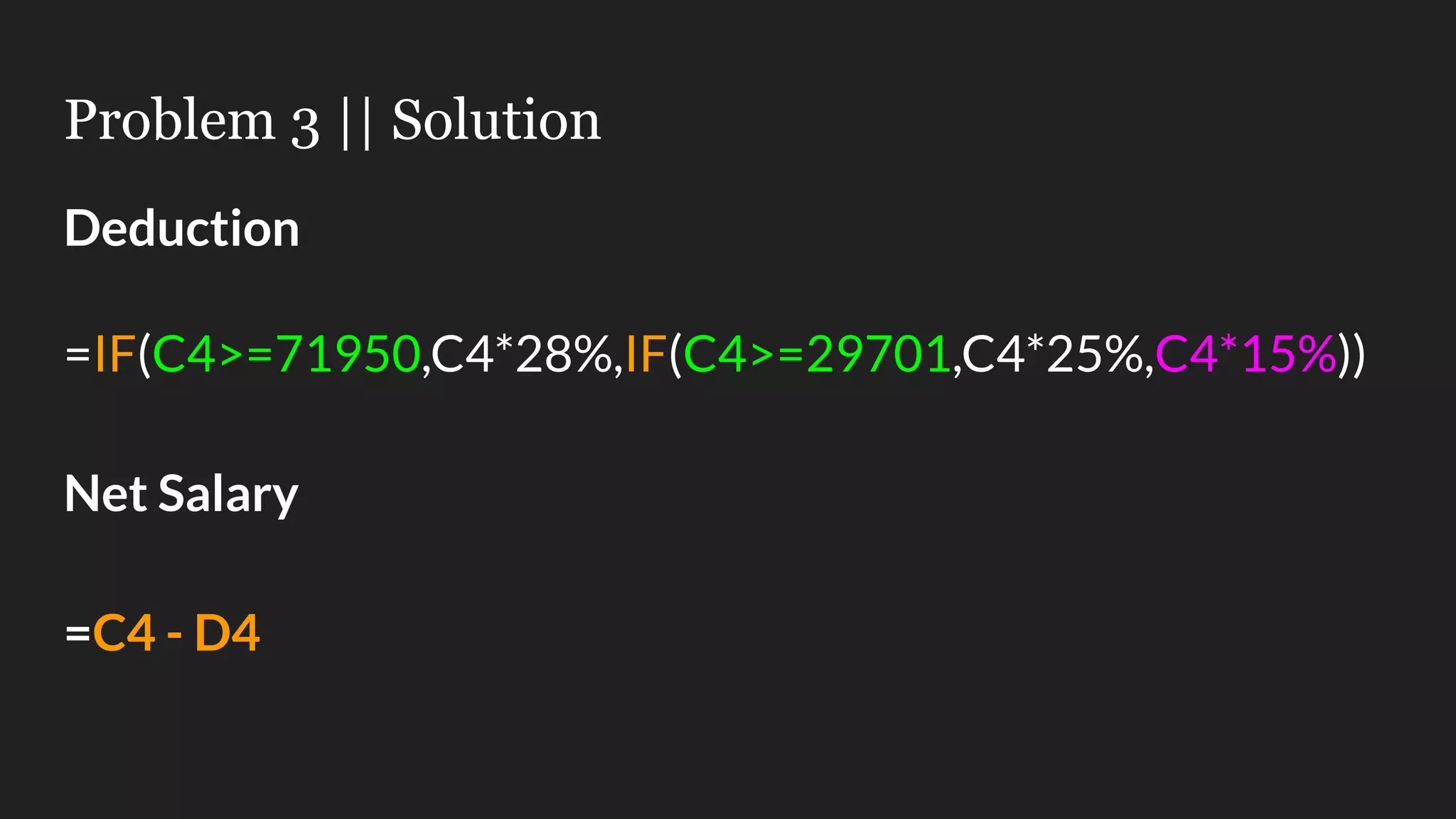 Problem 3 || Solution Deduction =IF(C4>=71950,C4*28%,IF(C4>=29701,C4*25%,C4*15%)) Net Salary =C4 - D4 