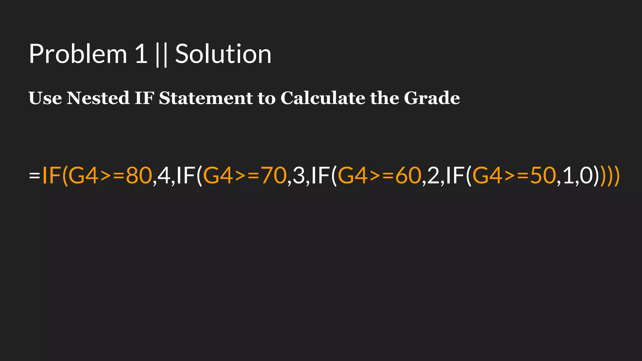 Problem 1 || Solution Use Nested IF Statement to Calculate the Grade =IF(G4>=80,4,IF(G4>=70,3,IF(G4>=60,2,IF(G4>=50,1,0)))) 