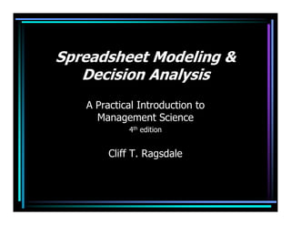 Spreadsheet Modeling &
   Decision Analysis
   A Practical Introduction to
     Management Science
            4th edition


        Cliff T. Ragsdale
 