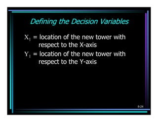Defining the Decision Variables

X1 = location of the new tower with
     respect to the X-axis
Y1 = location of the new tower with
     respect to the Y-axis




                                      8-24
 