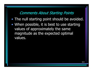 Comments About Starting Points
• The null starting point should be avoided.
• When possible, it is best to use starting
  values of approximately the same
  magnitude as the expected optimal
  values.




                                          8-9
 