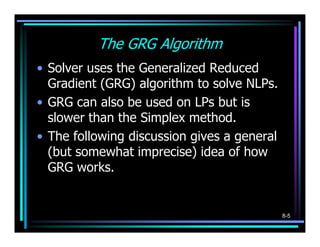 The GRG Algorithm
• Solver uses the Generalized Reduced
  Gradient (GRG) algorithm to solve NLPs.
• GRG can also be used o...