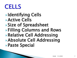  Identifying Cells
 Active Cells
 Size of Spreadsheet
 Filling Columns and Rows
 Relative Cell Addressing
 Absolute Cell Addressing
 Paste Special
5/3/2020Contd 7
 