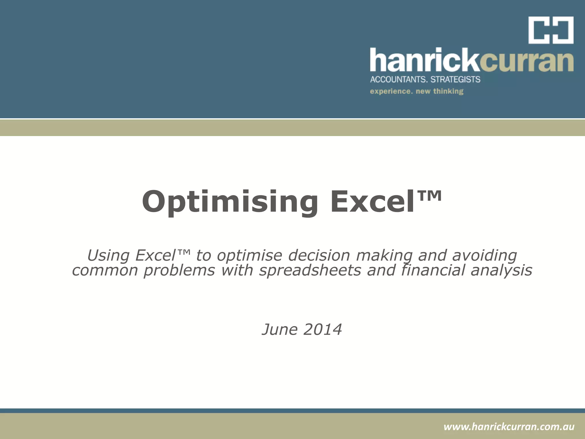 www.hanrickcurran.com.au
Optimising Excel™
Using Excel™ to optimise decision making and avoiding
common problems with spreadsheets and financial analysis
June 2014
 