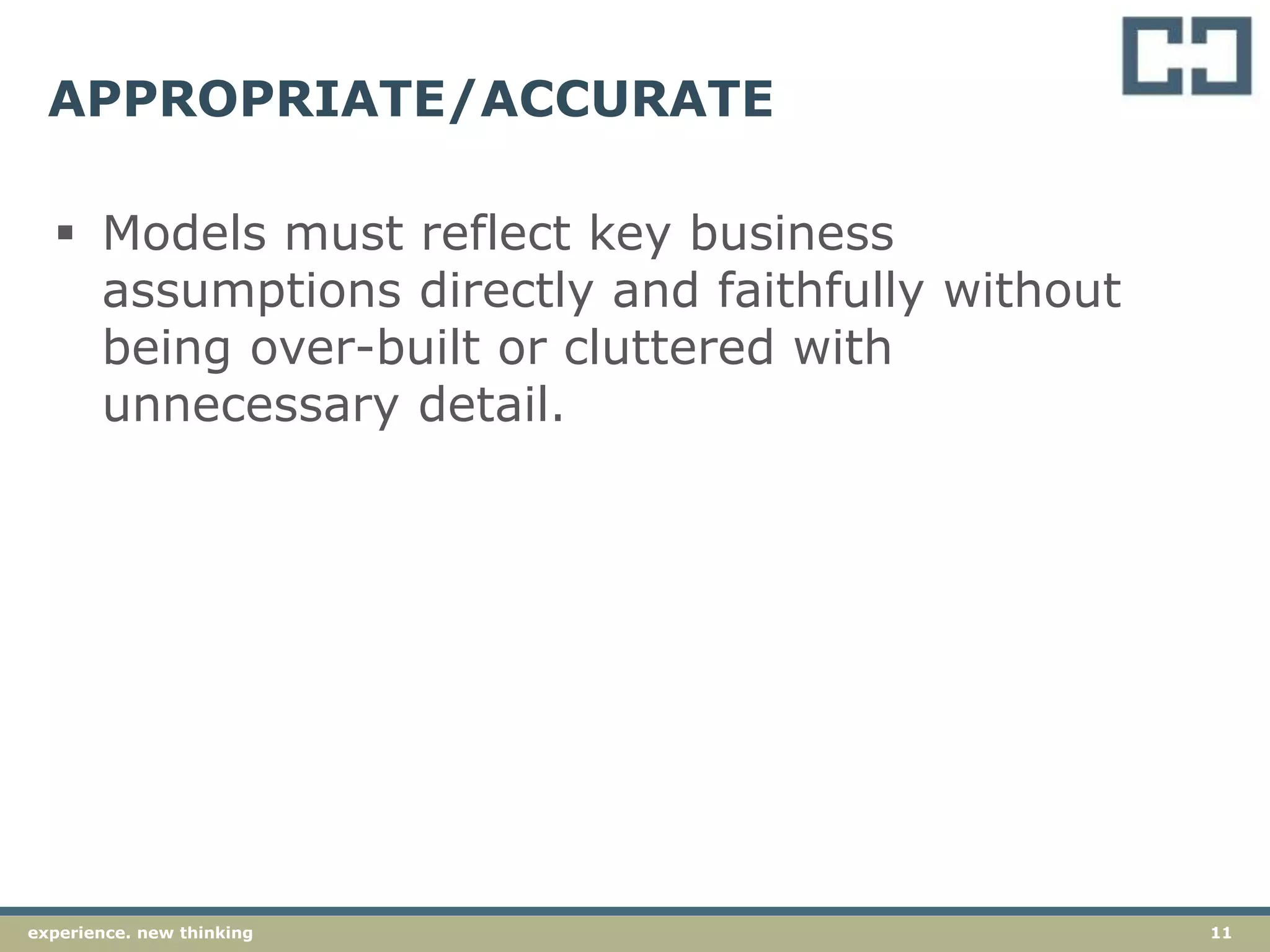 11experience. new thinking
APPROPRIATE/ACCURATE
 Models must reflect key business
assumptions directly and faithfully without
being over-built or cluttered with
unnecessary detail.
 
