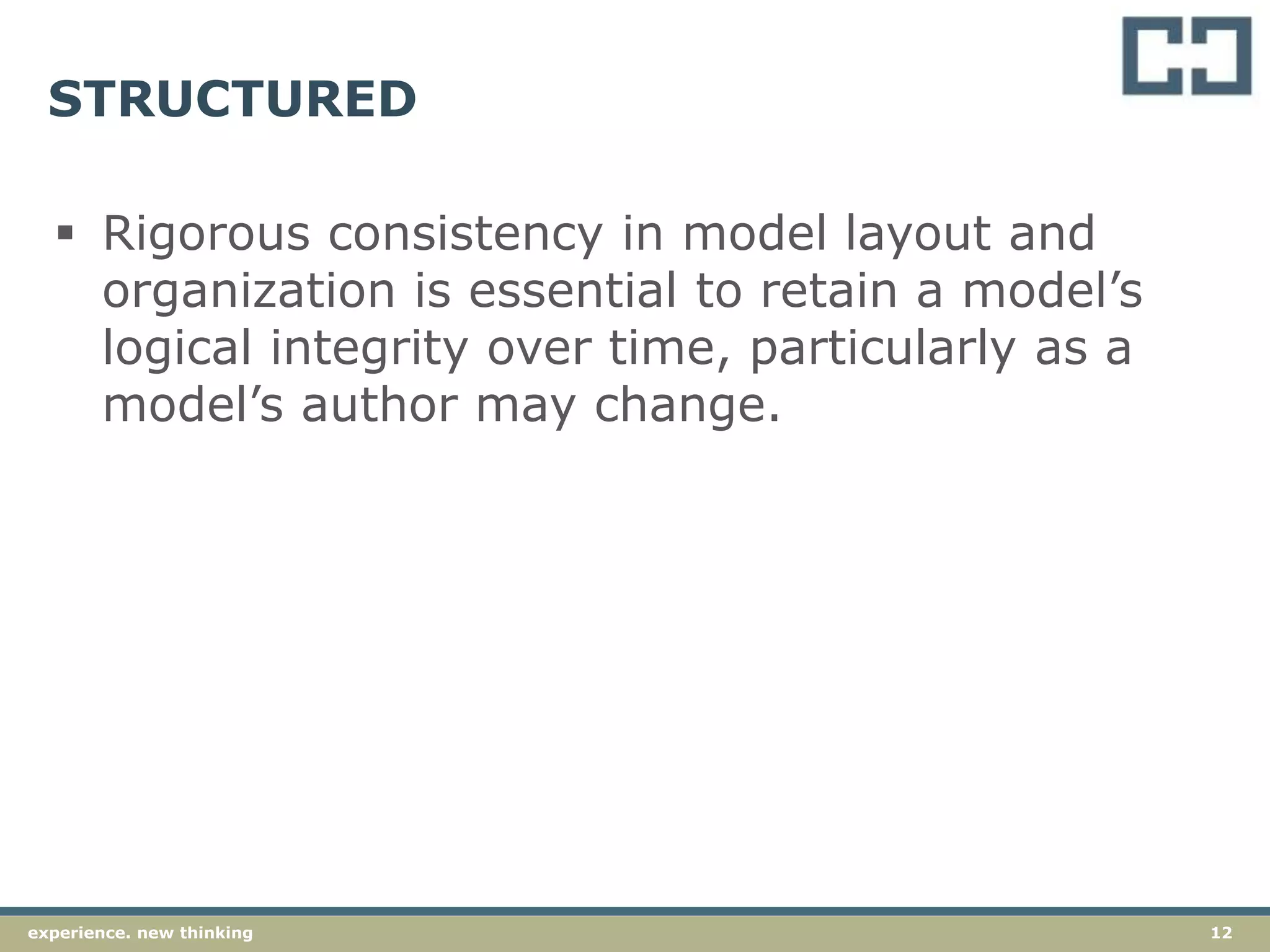 12experience. new thinking
STRUCTURED
 Rigorous consistency in model layout and
organization is essential to retain a model’s
logical integrity over time, particularly as a
model’s author may change.
 