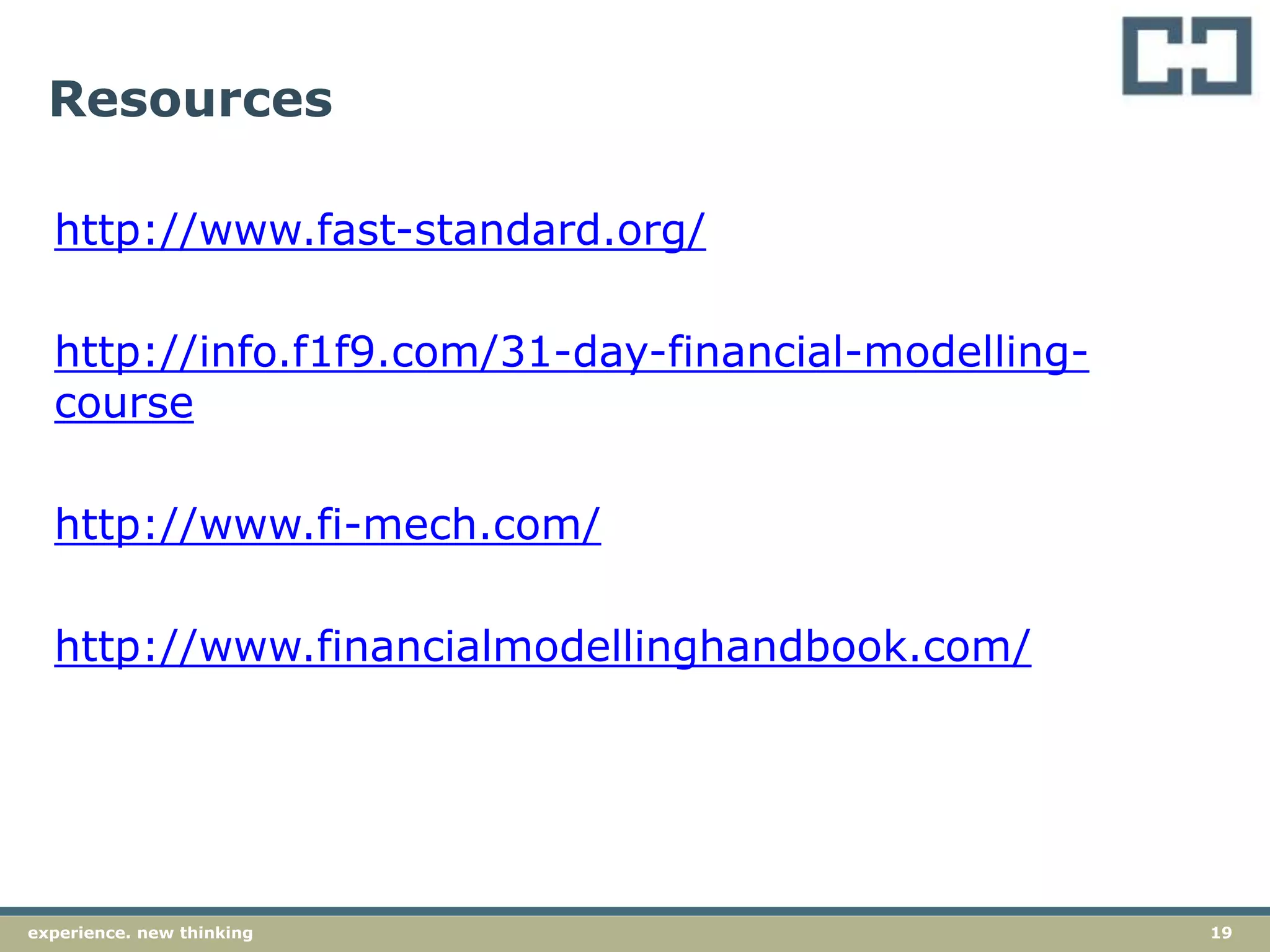 19experience. new thinking
Resources
http://www.fast-standard.org/
http://info.f1f9.com/31-day-financial-modelling-
course
http://www.fi-mech.com/
http://www.financialmodellinghandbook.com/
 