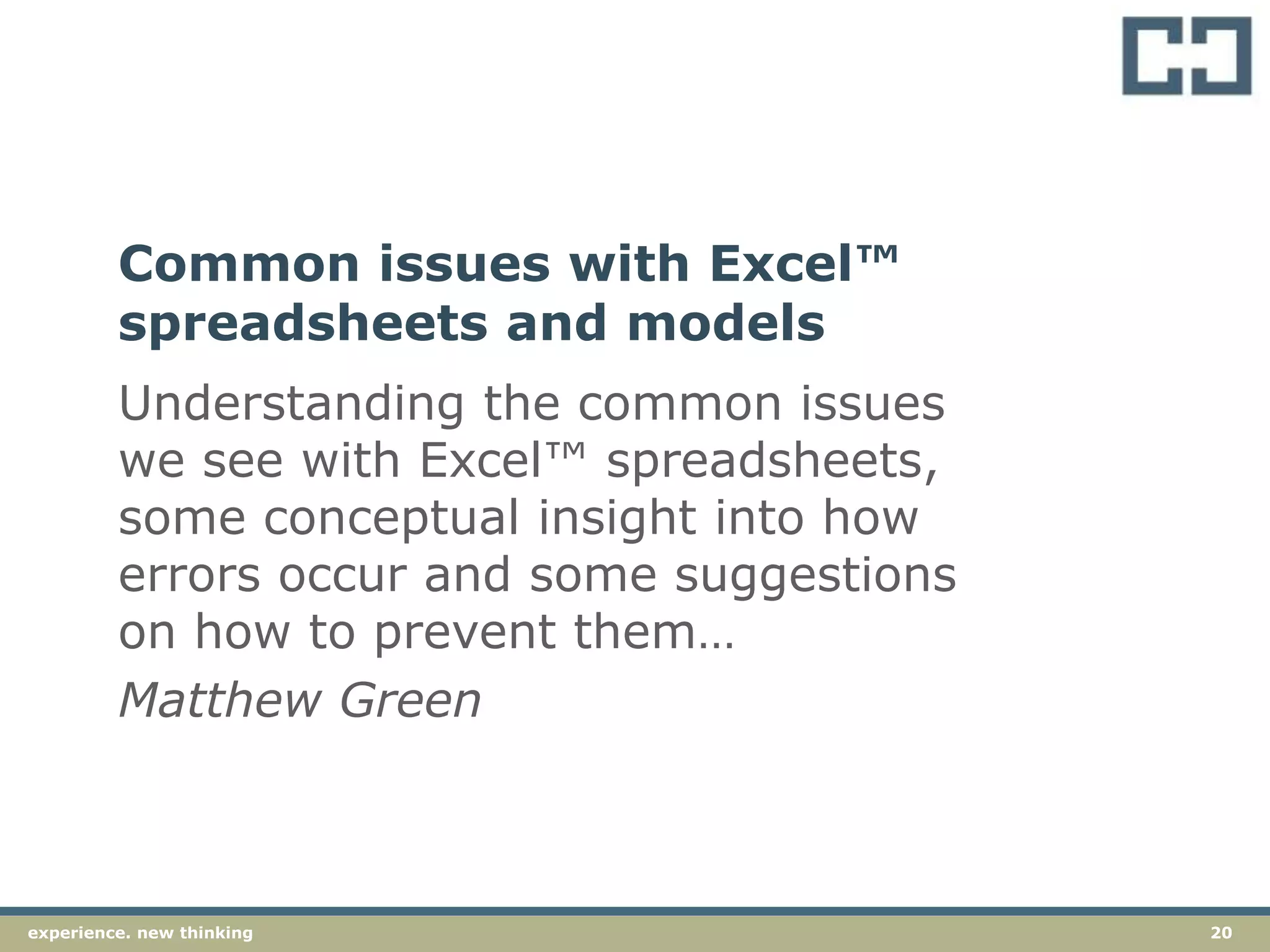 20experience. new thinkingexperience. new thinking 20
Understanding the common issues
we see with Excel™ spreadsheets,
some conceptual insight into how
errors occur and some suggestions
on how to prevent them…
Matthew Green
Common issues with Excel™
spreadsheets and models
 