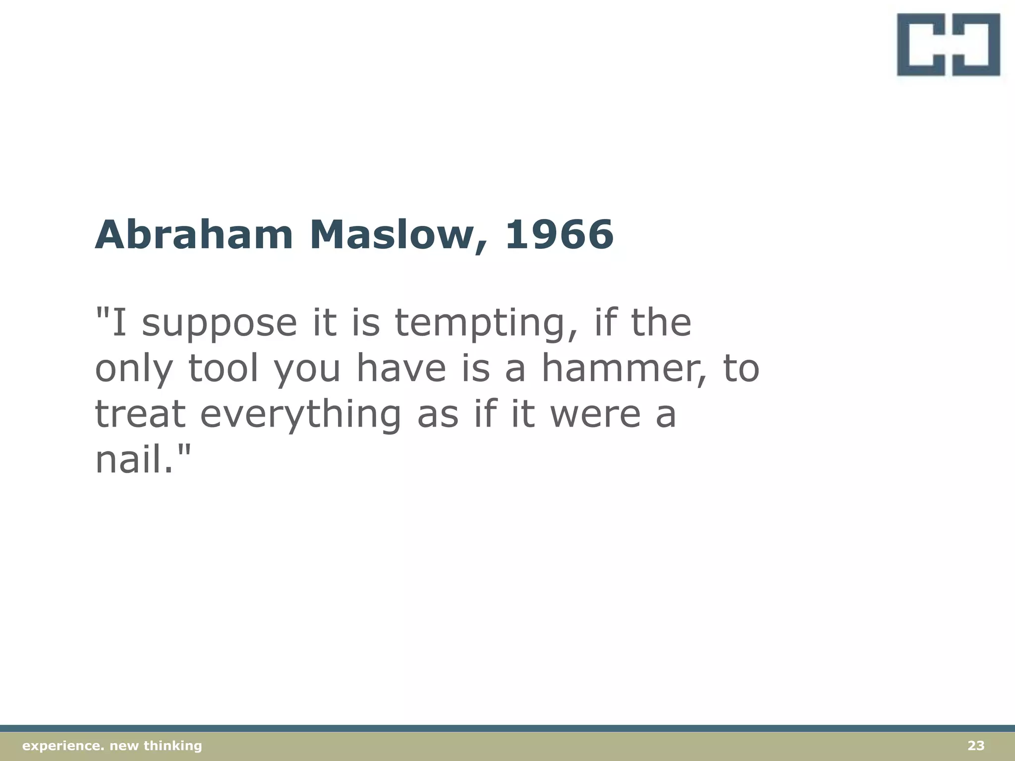 23experience. new thinkingexperience. new thinking 23
"I suppose it is tempting, if the
only tool you have is a hammer, to
treat everything as if it were a
nail."
Abraham Maslow, 1966
 