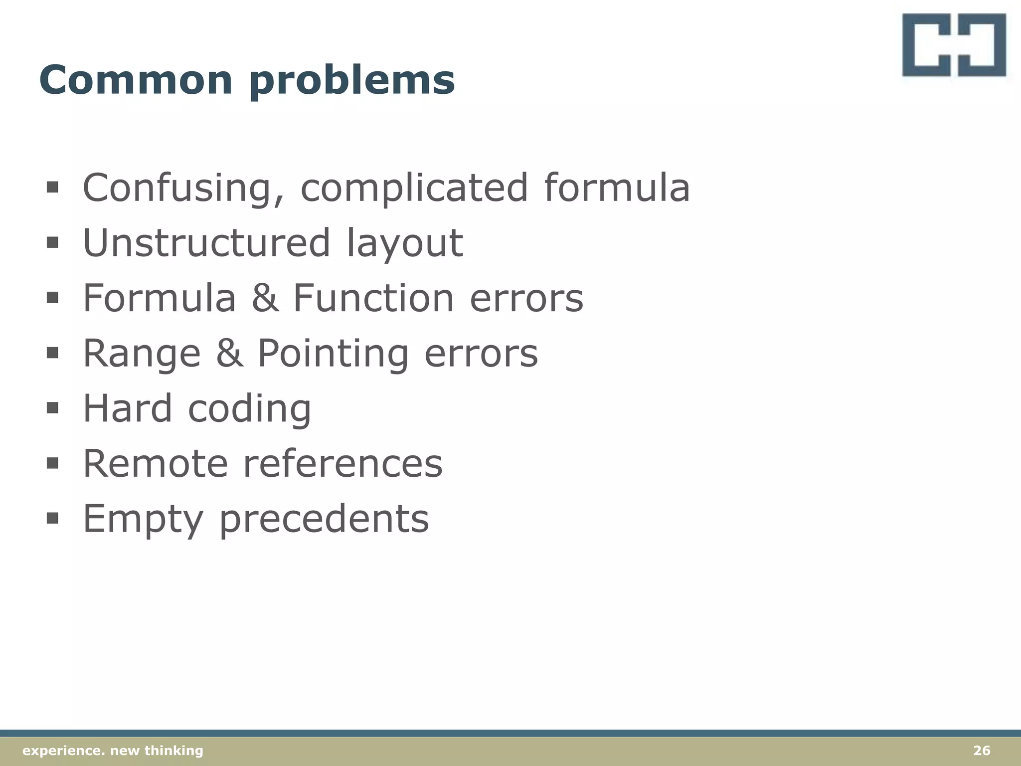 26experience. new thinking
Common problems
 Confusing, complicated formula
 Unstructured layout
 Formula & Function errors
 Range & Pointing errors
 Hard coding
 Remote references
 Empty precedents
 
