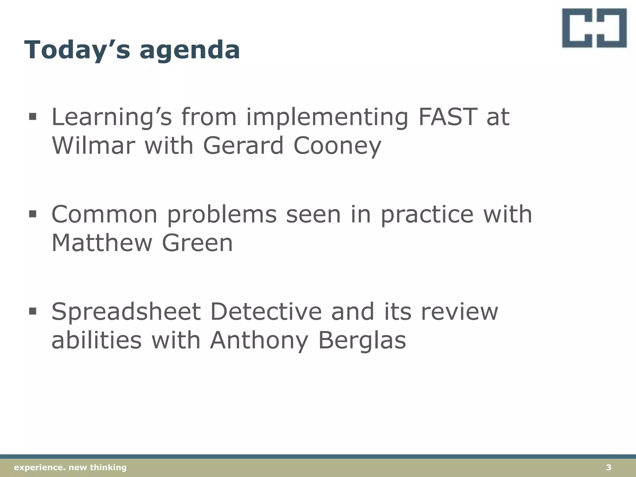 3experience. new thinking
Today’s agenda
 Learning’s from implementing FAST at
Wilmar with Gerard Cooney
 Common problems seen in practice with
Matthew Green
 Spreadsheet Detective and its review
abilities with Anthony Berglas
 