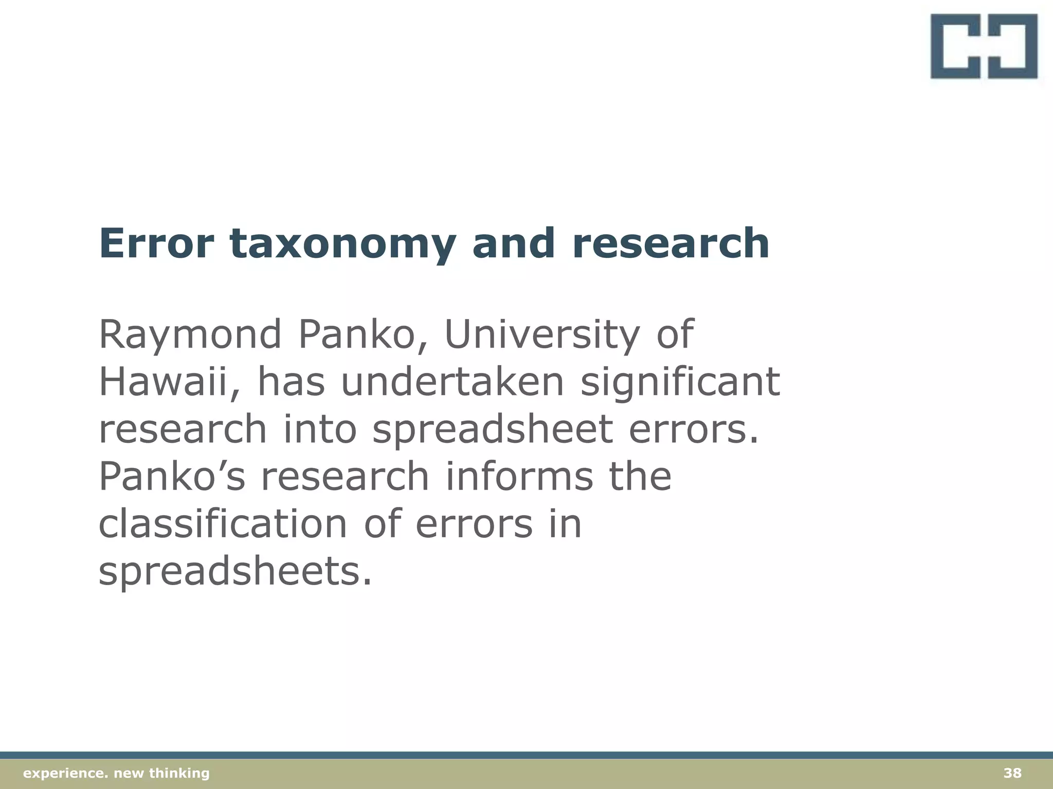 38experience. new thinkingexperience. new thinking 38
Raymond Panko, University of
Hawaii, has undertaken significant
research into spreadsheet errors.
Panko’s research informs the
classification of errors in
spreadsheets.
Error taxonomy and research
 