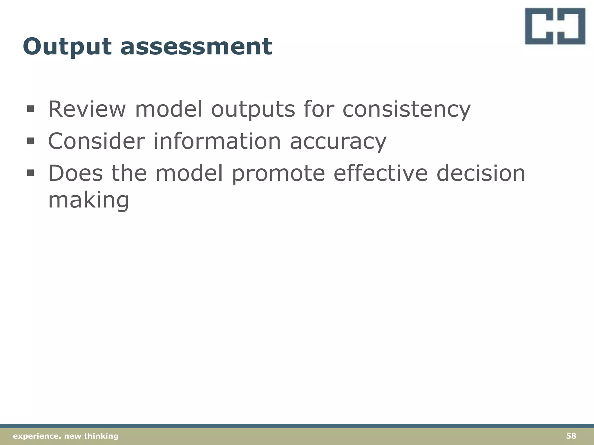 58experience. new thinking
Output assessment
 Review model outputs for consistency
 Consider information accuracy
 Does the model promote effective decision
making
 