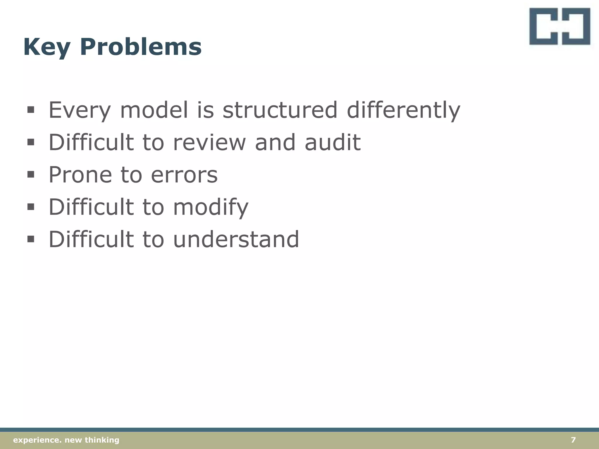 7experience. new thinking
Key Problems
 Every model is structured differently
 Difficult to review and audit
 Prone to errors
 Difficult to modify
 Difficult to understand
 