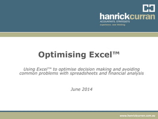 www.hanrickcurran.com.au
Optimising Excel™
Using Excel™ to optimise decision making and avoiding
common problems with spreadsheets and financial analysis
June 2014
 