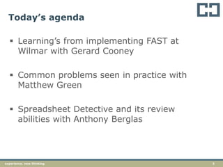 3experience. new thinking
Today’s agenda
 Learning’s from implementing FAST at
Wilmar with Gerard Cooney
 Common problems seen in practice with
Matthew Green
 Spreadsheet Detective and its review
abilities with Anthony Berglas
 