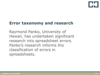 38experience. new thinkingexperience. new thinking 38
Raymond Panko, University of
Hawaii, has undertaken significant
research into spreadsheet errors.
Panko’s research informs the
classification of errors in
spreadsheets.
Error taxonomy and research
 