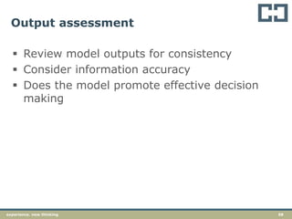 58experience. new thinking
Output assessment
 Review model outputs for consistency
 Consider information accuracy
 Does the model promote effective decision
making
 
