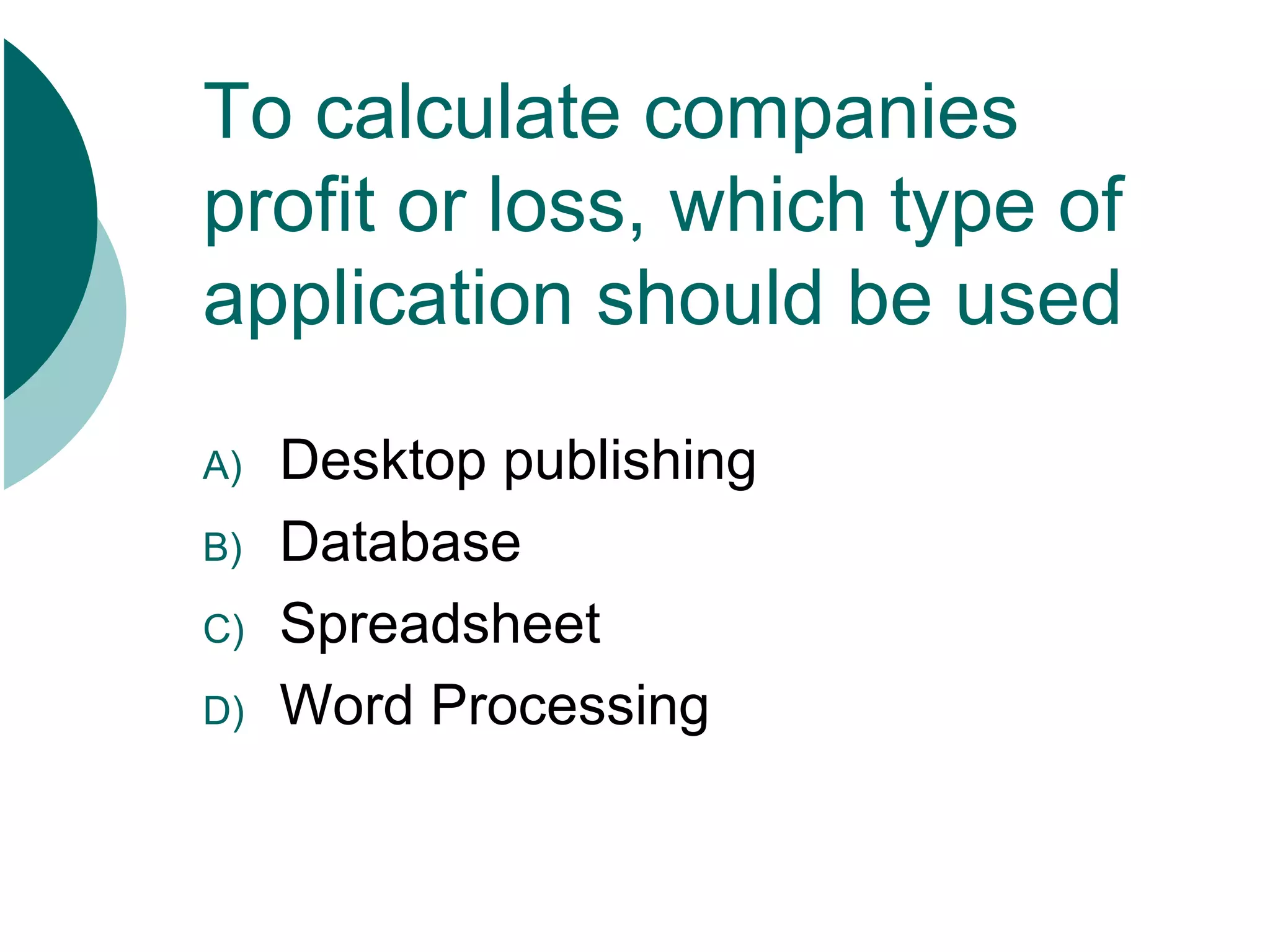 To calculate companies profit or loss, which type of application should be used Desktop publishing Database Spreadsheet Word Processing