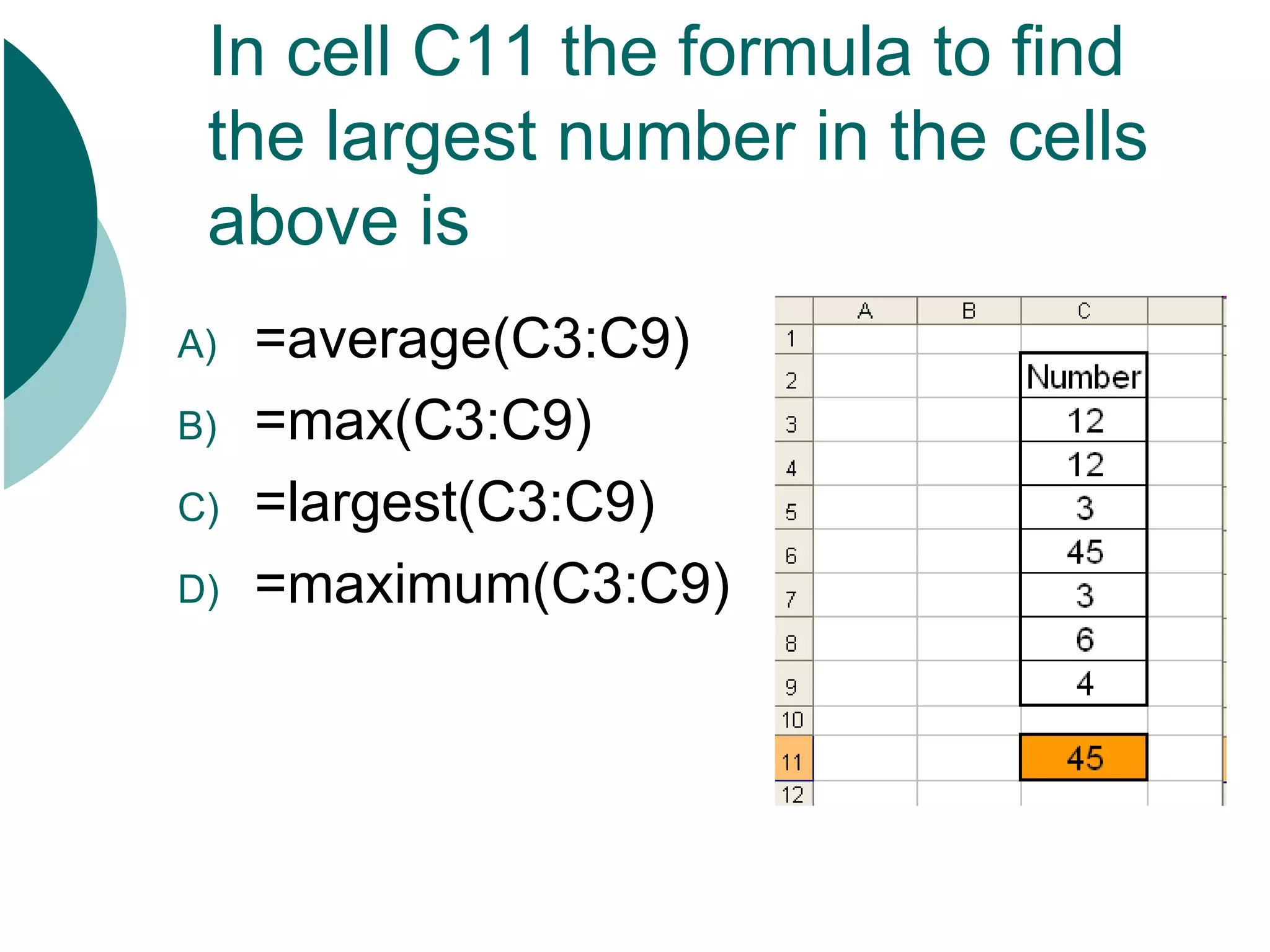 In cell C11 the formula to find the largest number in the cells above is =average(C3:C9) =max(C3:C9) =largest(C3:C9) =maximum(C3:C9)