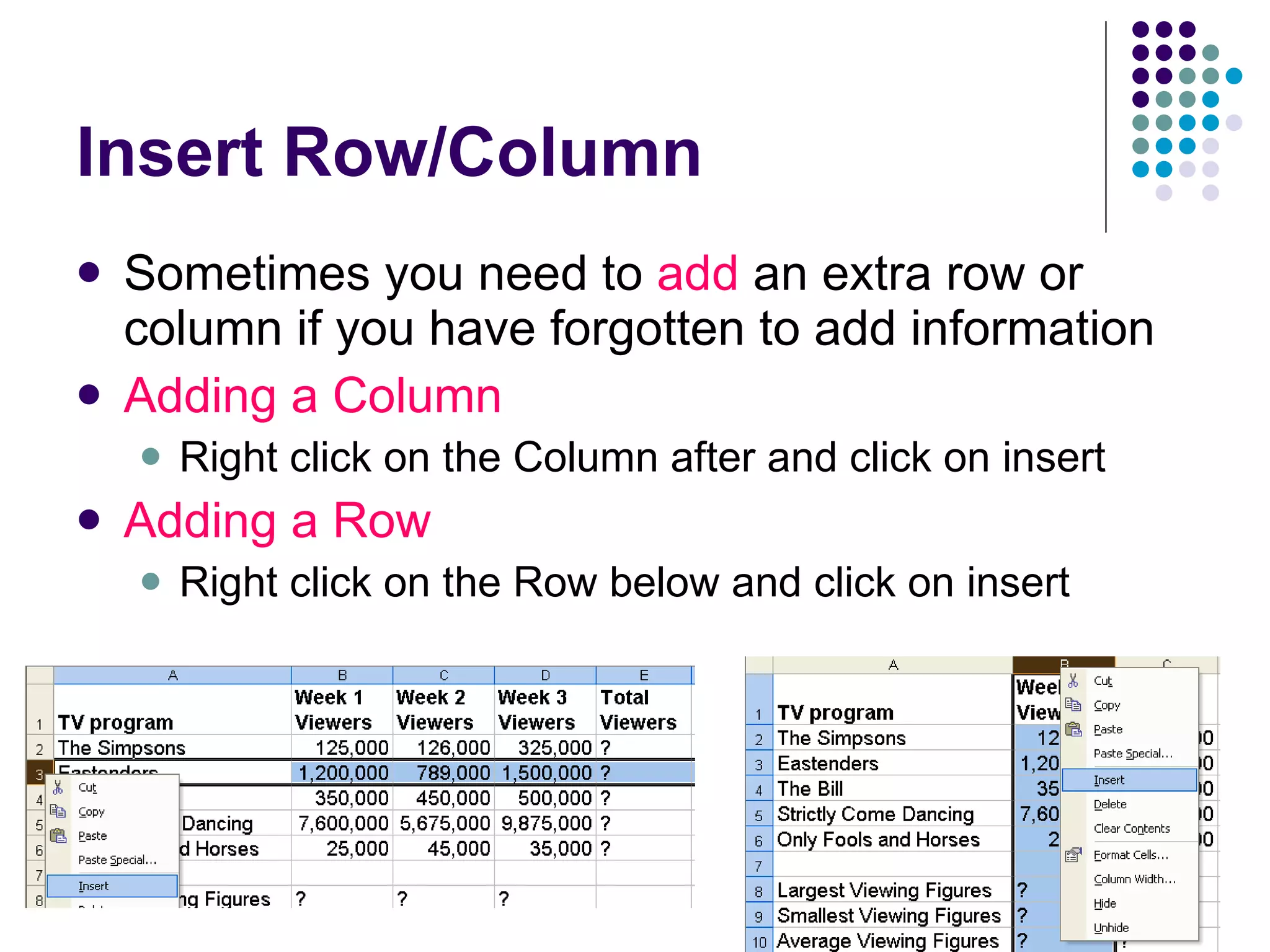 Insert Row/Column  Sometimes you need to  add  an extra row or column if you have forgotten to add information Adding a Column Right click on the Column after and click on insert Adding a Row Right click on the Row below and click on insert 