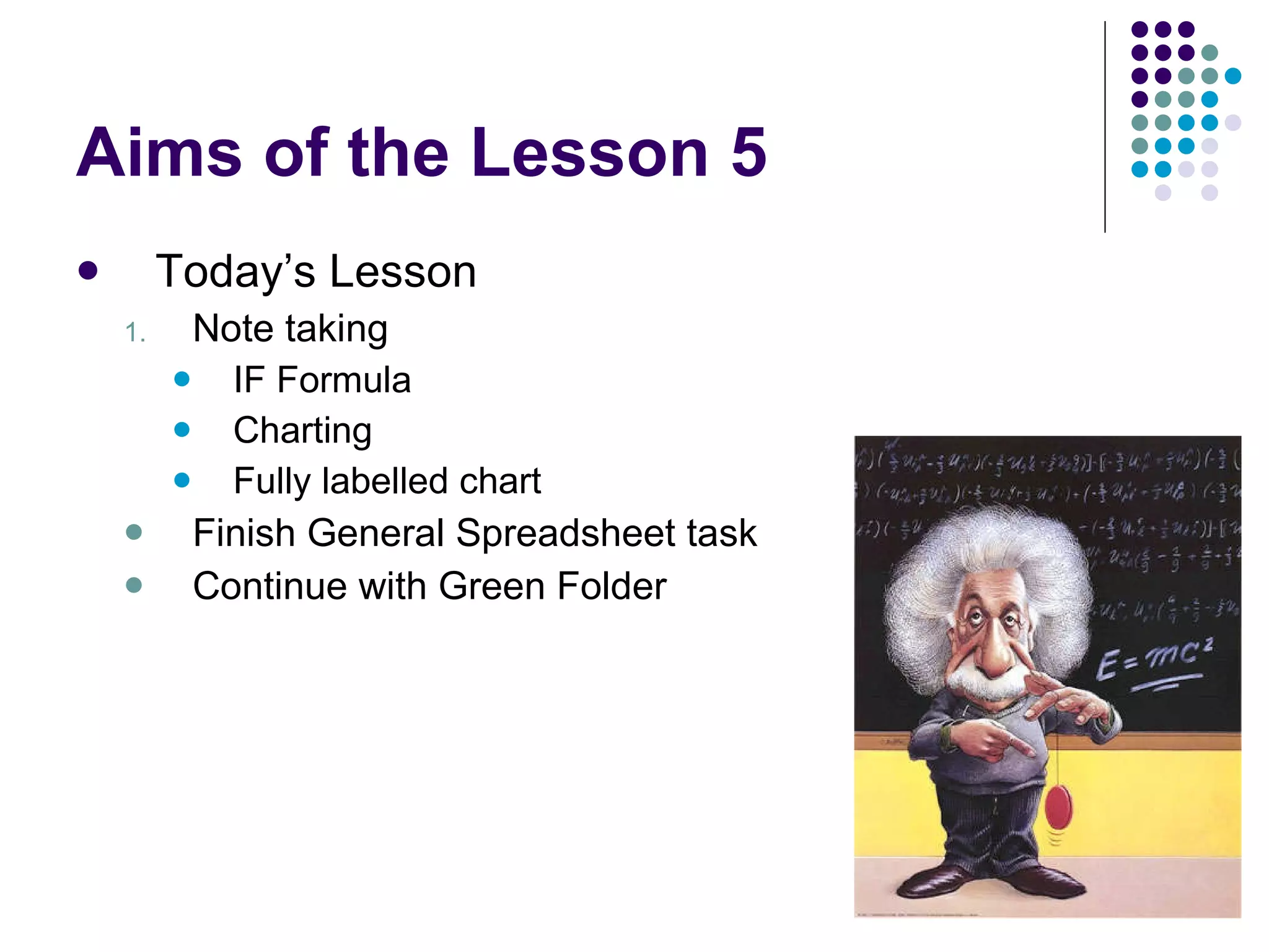 Aims of the Lesson 5 Today’s Lesson Note taking IF Formula Charting Fully labelled chart Finish General Spreadsheet task Continue with Green Folder 
