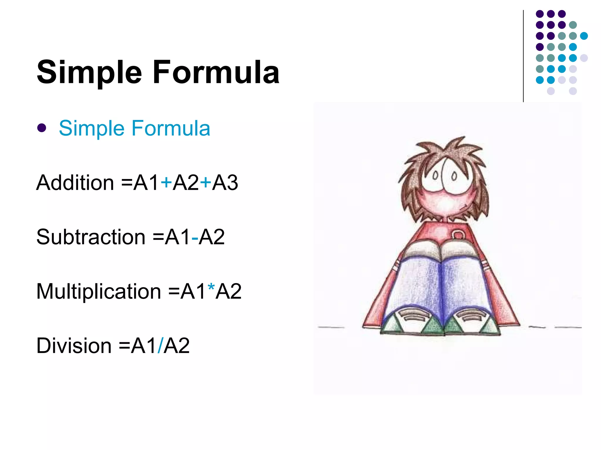 Simple Formula Simple Formula Addition =A1 + A2 + A3 Subtraction =A1 - A2 Multiplication =A1 * A2 Division =A1 / A2 