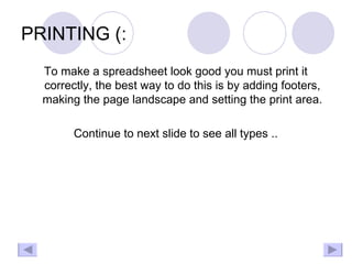 PRINTING (: To make a spreadsheet look good you must print it correctly, the best way to do this is by adding footers, making the page landscape and setting the print area. Continue to next slide to see all types .. 