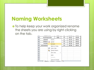Naming Worksheets
 Tohelp keep your work organized rename
 the sheets you are using by right clicking
 on the tab.
 