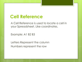 Cell Reference
A Cell Reference is used to locate a cell in
your Spreadsheet. Like coordinates.

Example: A1 B2 B3

Letters Represent the column
Numbers represent the row
 