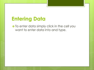 Entering Data
 To
   enter data simply click in the cell you
 want to enter data into and type.
 