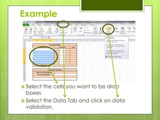 Example




 Select   the cells you want to be drop
  boxes
 Select the Data Tab and click on data
  validation.
 