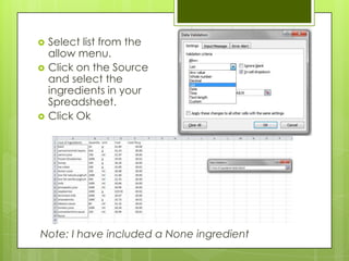    Select list from the
    allow menu.
   Click on the Source
    and select the
    ingredients in your
    Spreadsheet.
   Click Ok




Note: I have included a None ingredient
 