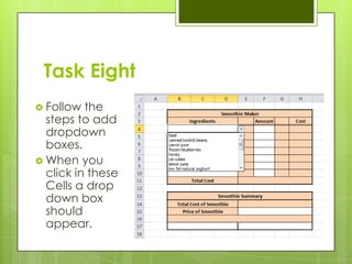 Task Eight
 Follow  the
  steps to add
  dropdown
  boxes.
 When you
  click in these
  Cells a drop
  down box
  should
  appear.
 