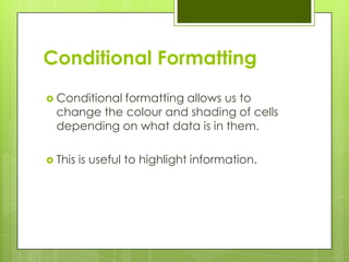 Conditional Formatting
 Conditionalformatting allows us to
  change the colour and shading of cells
  depending on what data is in them.

 This   is useful to highlight information.
 