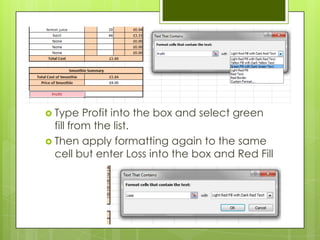  Type    Profit into the box and select green
  fill from the list.
 Then apply formatting again to the same
  cell but enter Loss into the box and Red Fill
 