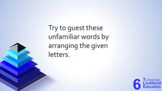 Try to guest these
unfamiliar words by
arranging the given
letters.
Technology
Livelihood
Education
6
 