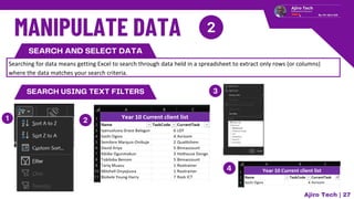 SEARCH AND SELECT DATA
Searching for data means getting Excel to search through data held in a spreadsheet to extract only rows (or columns)
where the data matches your search criteria.
Ajiro Tech | 27
SEARCH USING TEXT FILTERS
 
